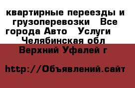 квартирные переезды и грузоперевозки - Все города Авто » Услуги   . Челябинская обл.,Верхний Уфалей г.